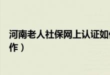 河南老人社保網(wǎng)上認證如何操作（老人社保網(wǎng)上認證如何操作）