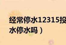 經(jīng)常停水12315投訴有用嗎(12315管自來水停水嗎)