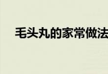 毛頭丸的家常做法（家常毛頭丸的做法）