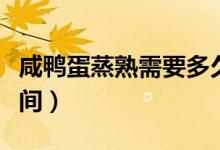 咸鴨蛋蒸熟需要多久（咸鴨蛋蒸熟需要多長時(shí)間）
