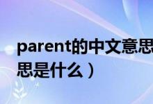 parent的中文意思是什么(parent的中文意思是什么)