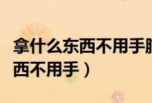 拿什么東西不用手腦筋急轉彎答案（拿什么東西不用手）