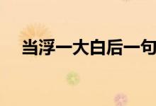 當(dāng)浮一大白后一句（當(dāng)浮一大白下一句）