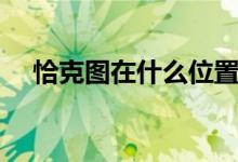 恰克圖在什么位置（恰克圖在什么位置）