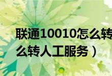 聯(lián)通10010怎么轉(zhuǎn)人工服務(wù)（聯(lián)通10010怎么轉(zhuǎn)人工服務(wù)）