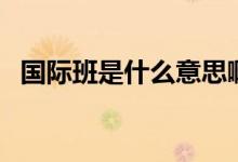 國際班是什么意思?。▏H班是什么意思）