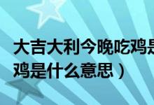 大吉大利今晚吃雞是什么梗（大吉大利今晚吃雞是什么意思）