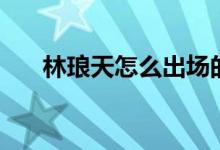 林瑯天怎么出場的（林瑯天怎么死的）