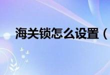 海關(guān)鎖怎么設(shè)置（海關(guān)鎖怎么設(shè)置密碼）