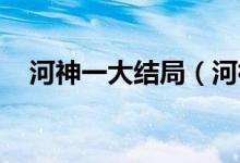河神一大結(jié)局（河神大結(jié)局 結(jié)局大揭秘）