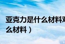 亞克力是什么材料對人體有害嗎（亞克力是什么材料）