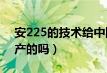 安225的技術(shù)給中國了嗎?（安225是中國生產(chǎn)的嗎）