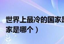 世界上最冷的國(guó)家是哪個(gè)省（世界上最冷的國(guó)家是哪個(gè)）