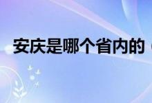 安慶是哪個(gè)省內(nèi)的（安慶是哪個(gè)省的城市）