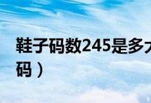 鞋子碼數(shù)245是多大碼（鞋子碼數(shù)245是多少碼）