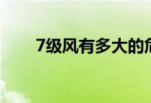 7級(jí)風(fēng)有多大的危險(xiǎn)（7級(jí)風(fēng)有多大）