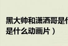 黑大帥和瀟灑哥是什么關(guān)系（黑大帥和瀟灑哥是什么動畫片）