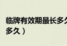 臨牌有效期最長(zhǎng)多久（新手提問臨牌有效期是多久）