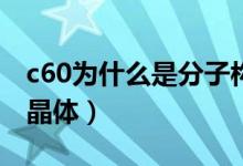 c60為什么是分子構(gòu)成的（C60為什么是分子晶體）