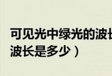 可見光中綠光的波長是多少（可見光中綠光的波長是多少）