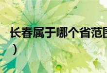 長春屬于哪個省范圍（長春屬于哪個省的城市）