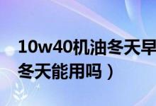 10w40機油冬天早上不好起動（10w40機油冬天能用嗎）
