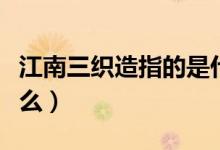 江南三織造指的是什么（江南三織造指的是什么）