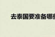去泰國要準(zhǔn)備哪些（去泰國要簽證嗎）