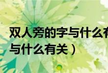 雙人旁的字與什么有關(guān)最佳答案（雙人旁的字與什么有關(guān)）