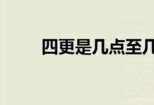 四更是幾點(diǎn)至幾點(diǎn)（4更是幾點(diǎn)鐘）