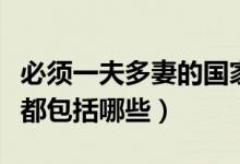 必須一夫多妻的國家有哪些（一夫多妻的國家都包括哪些）