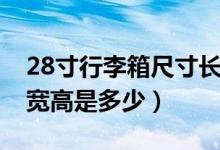 28寸行李箱尺寸長寬高（28寸行李箱尺寸長寬高是多少）