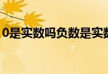 0是實數(shù)嗎負(fù)數(shù)是實數(shù)嗎（0是實數(shù)嗎自然數(shù)）