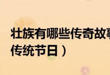 壯族有哪些傳奇故事150字以內(nèi)（壯族有哪些傳統(tǒng)節(jié)日）