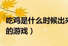 吃雞是什么時候出來的（吃雞是什么時候出來的游戲）