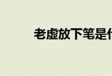 老虛放下筆是什么梗（老虛是誰）