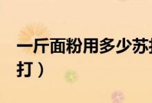 一斤面粉用多少蘇打（1斤面粉需用多少小蘇打）