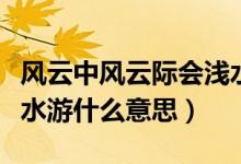 風(fēng)云中風(fēng)云際會(huì)淺水游的上一句（風(fēng)云際會(huì)淺水游什么意思）