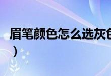 眉筆顏色怎么選灰色和棕色（眉筆顏色怎么選）
