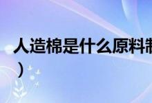 人造棉是什么原料制成的（人造棉是什么材質(zhì)）