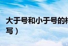 大于號和小于號的樣子（大于號和小于號怎么寫）