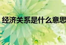 經(jīng)濟關(guān)系是什么意思（經(jīng)濟關(guān)系是什么意思）