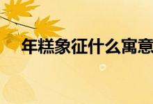 年糕象征什么寓意（年糕象征什么意義）