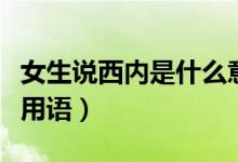 女生說(shuō)西內(nèi)是什么意思（西內(nèi)是什么意思網(wǎng)絡(luò)用語(yǔ)）