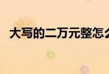 大寫(xiě)的二萬(wàn)元整怎么寫(xiě)（大寫(xiě)的二怎么寫(xiě)）