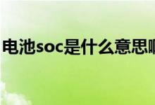 電池soc是什么意思?。姵豷oc是什么意思）
