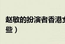 趙敏的扮演者香港女演員（趙敏的扮演者有哪些）