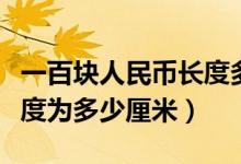 一百塊人民幣長度多少厘米（一百元人民幣長度為多少厘米）