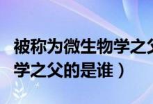 被稱為微生物學之父的人是誰（被稱為微生物學之父的是誰）