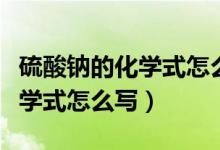 硫酸鈉的化學(xué)式怎么寫及化合價（硫酸鈉的化學(xué)式怎么寫）
